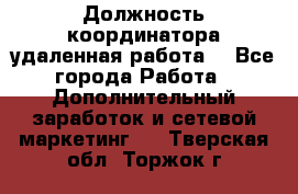 Должность координатора(удаленная работа) - Все города Работа » Дополнительный заработок и сетевой маркетинг   . Тверская обл.,Торжок г.